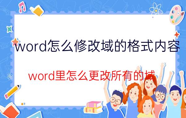 word怎么修改域的格式内容 word里怎么更改所有的域？